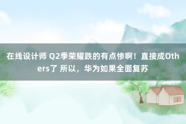 在线设计师 Q2季荣耀跌的有点惨啊！直接成Others了 所以，华为如果全面复苏