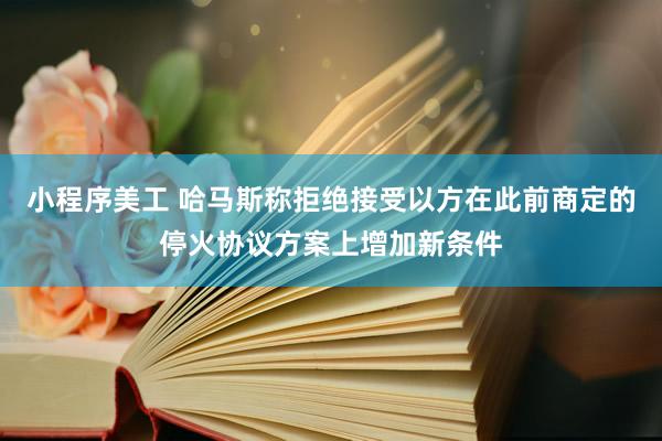 小程序美工 哈马斯称拒绝接受以方在此前商定的停火协议方案上增加新条件