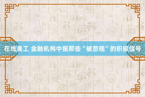 在线美工 金融机构中报那些“被忽视”的积极信号