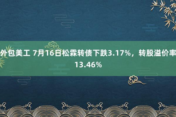 外包美工 7月16日松霖转债下跌3.17%，转股溢价率13.46%