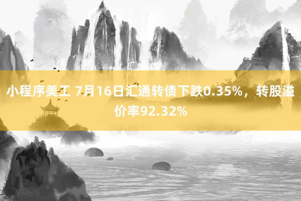 小程序美工 7月16日汇通转债下跌0.35%，转股溢价率92.32%