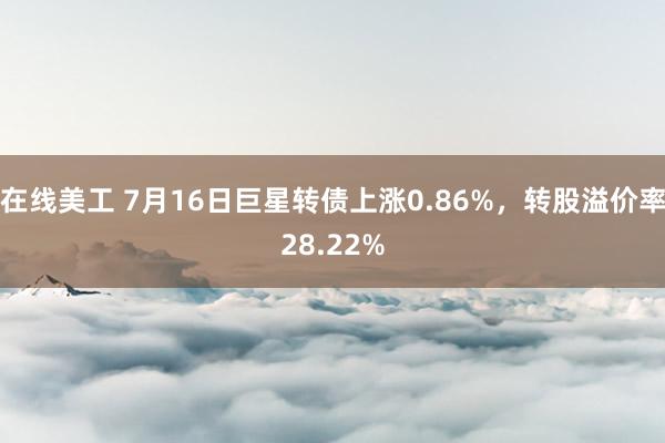 在线美工 7月16日巨星转债上涨0.86%，转股溢价率28.