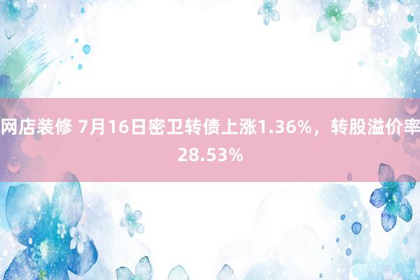 网店装修 7月16日密卫转债上涨1.36%，转股溢价率28.53%