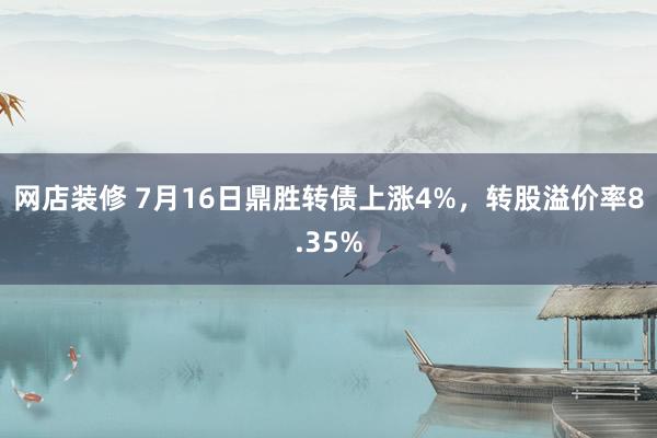 网店装修 7月16日鼎胜转债上涨4%，转股溢价率8.35%