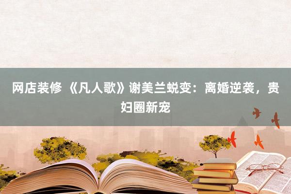 网店装修 《凡人歌》谢美兰蜕变：离婚逆袭，贵妇圈新宠