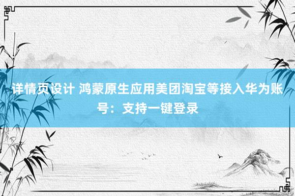 详情页设计 鸿蒙原生应用美团淘宝等接入华为账号：支持一键登录