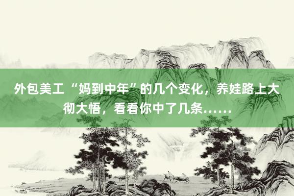 外包美工 “妈到中年”的几个变化，养娃路上大彻大悟，看看你中了几条……