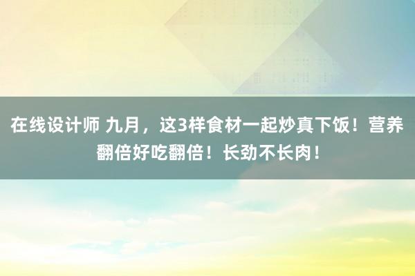 在线设计师 九月，这3样食材一起炒真下饭！营养翻倍好吃翻倍！